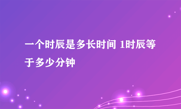 一个时辰是多长时间 1时辰等于多少分钟