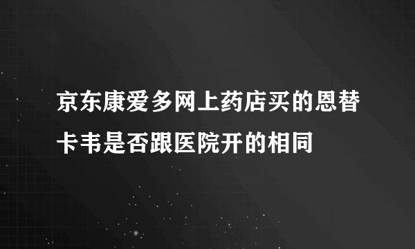 京东康爱多网上药店买的恩替卡韦是否跟医院开的相同