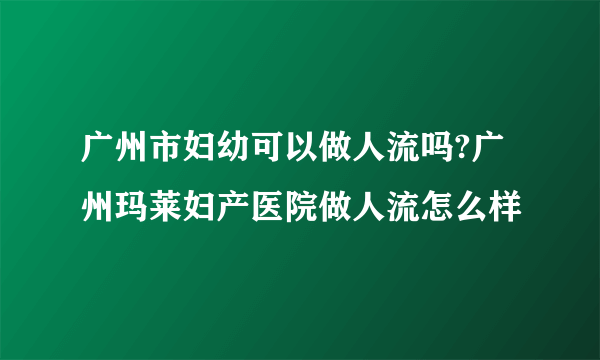 广州市妇幼可以做人流吗?广州玛莱妇产医院做人流怎么样