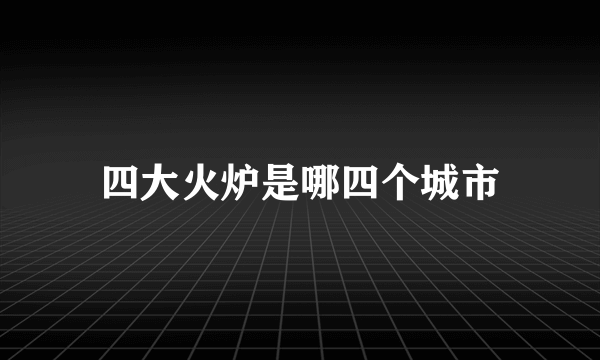 四大火炉是哪四个城市