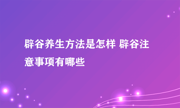 辟谷养生方法是怎样 辟谷注意事项有哪些