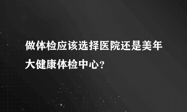 做体检应该选择医院还是美年大健康体检中心？