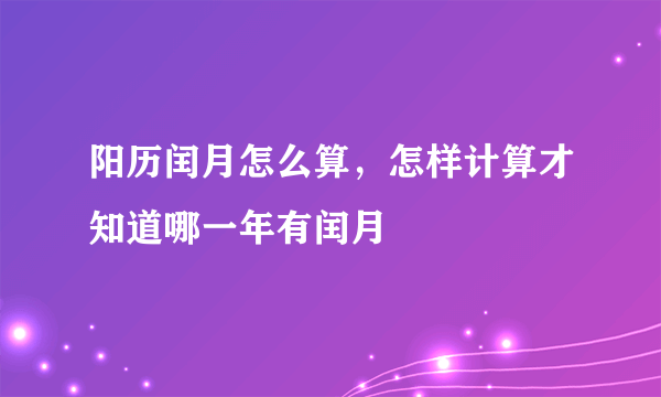 阳历闰月怎么算，怎样计算才知道哪一年有闰月