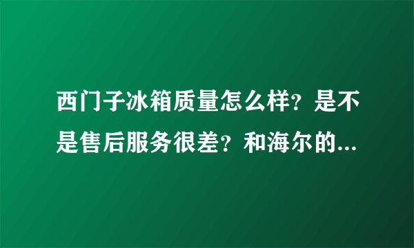 西门子冰箱质量怎么样？是不是售后服务很差？和海尔的冰箱哪个质...