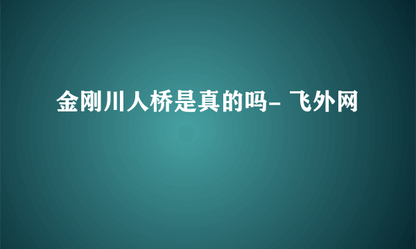 金刚川人桥是真的吗- 飞外网