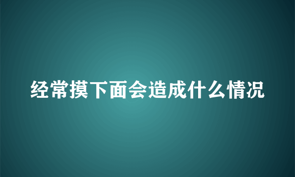 经常摸下面会造成什么情况