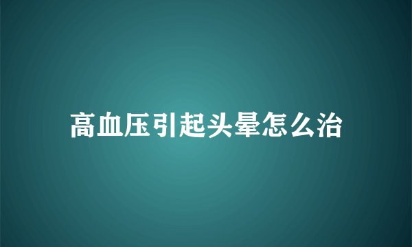 高血压引起头晕怎么治