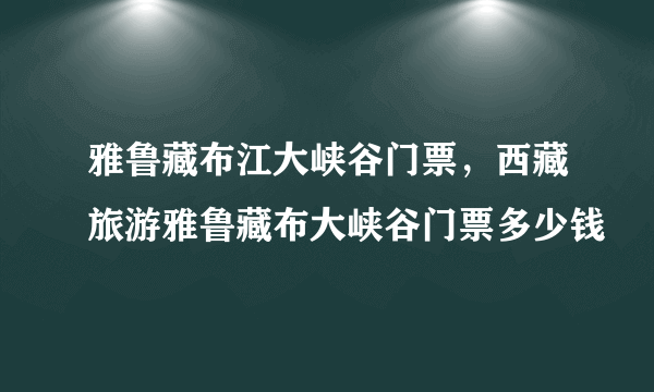 雅鲁藏布江大峡谷门票，西藏旅游雅鲁藏布大峡谷门票多少钱