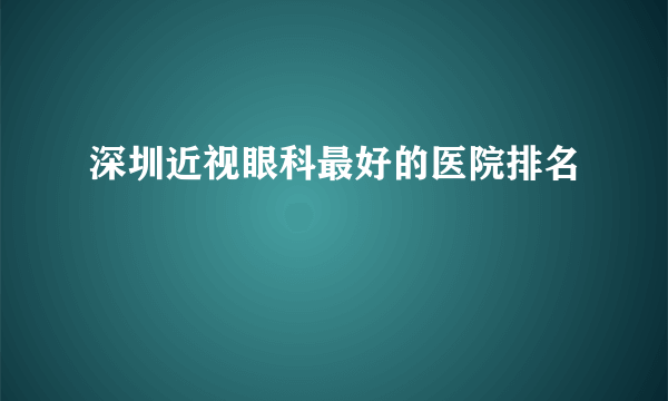 深圳近视眼科最好的医院排名