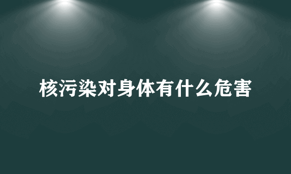 核污染对身体有什么危害