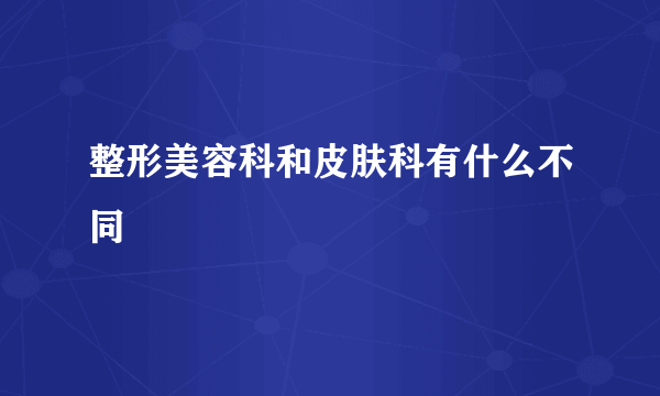 整形美容科和皮肤科有什么不同