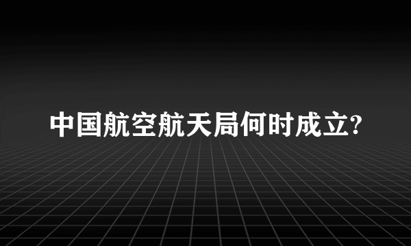 中国航空航天局何时成立?