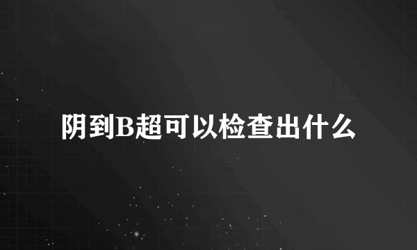 阴到B超可以检查出什么