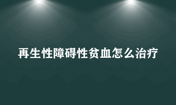 再生性障碍性贫血怎么治疗