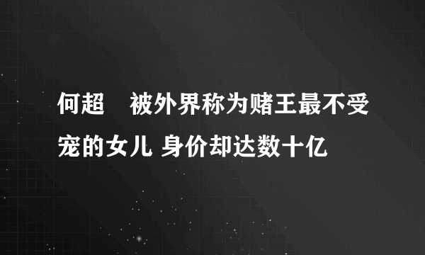 何超蕸被外界称为赌王最不受宠的女儿 身价却达数十亿