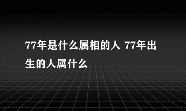 77年是什么属相的人 77年出生的人属什么