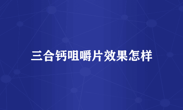 三合钙咀嚼片效果怎样