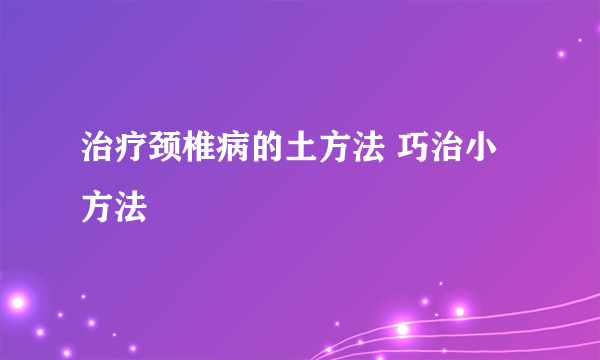 治疗颈椎病的土方法 巧治小方法