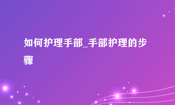 如何护理手部_手部护理的步骤