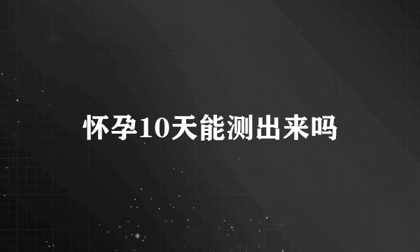 怀孕10天能测出来吗