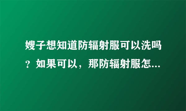 嫂子想知道防辐射服可以洗吗？如果可以，那防辐射服怎么洗是比...