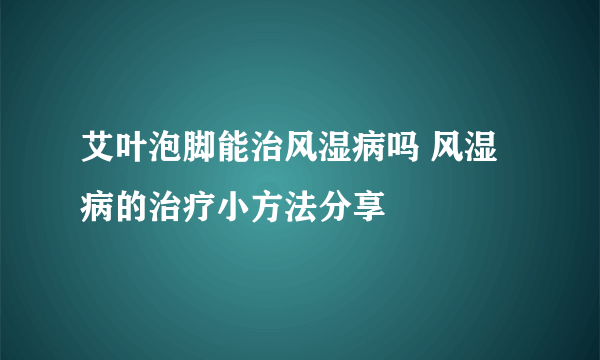 艾叶泡脚能治风湿病吗 风湿病的治疗小方法分享