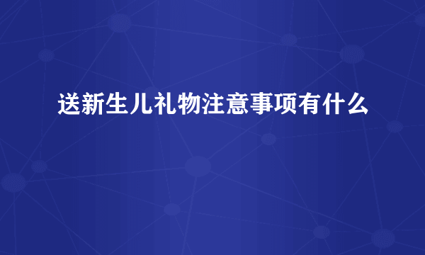 送新生儿礼物注意事项有什么