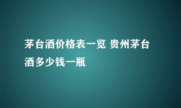 茅台酒价格表一览 贵州茅台酒多少钱一瓶