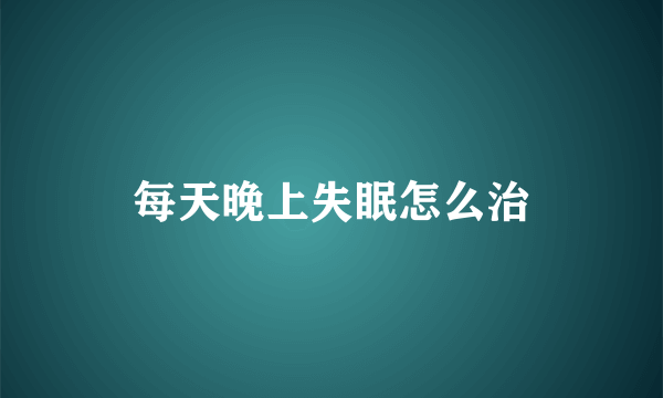 每天晚上失眠怎么治