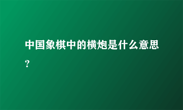 中国象棋中的横炮是什么意思？