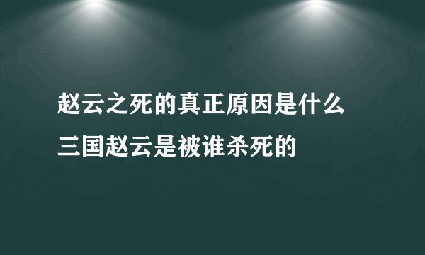 赵云之死的真正原因是什么 三国赵云是被谁杀死的