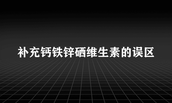 补充钙铁锌硒维生素的误区