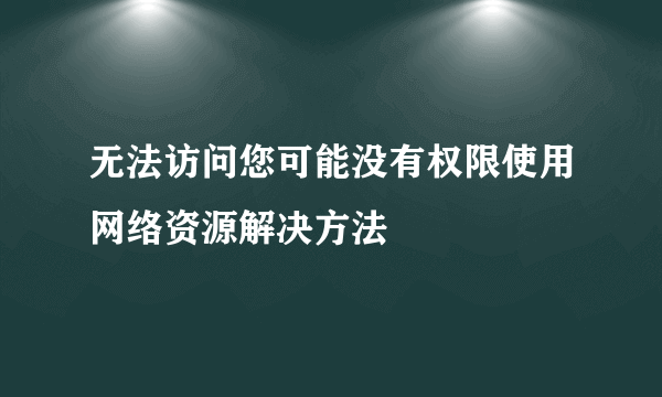 无法访问您可能没有权限使用网络资源解决方法