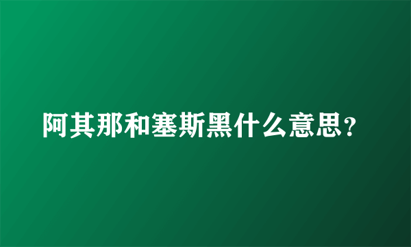 阿其那和塞斯黑什么意思？