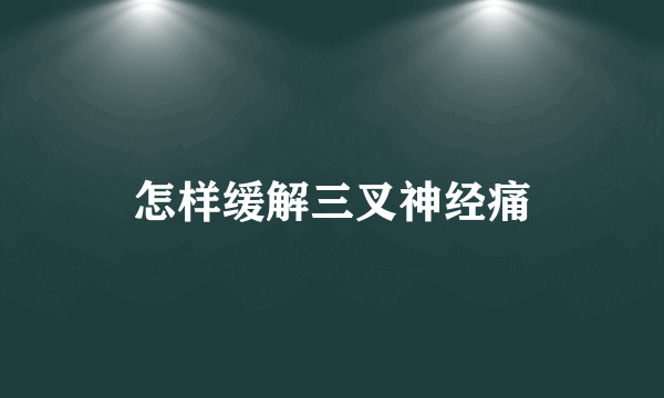 怎样缓解三叉神经痛