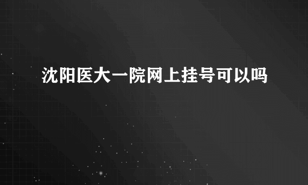 沈阳医大一院网上挂号可以吗