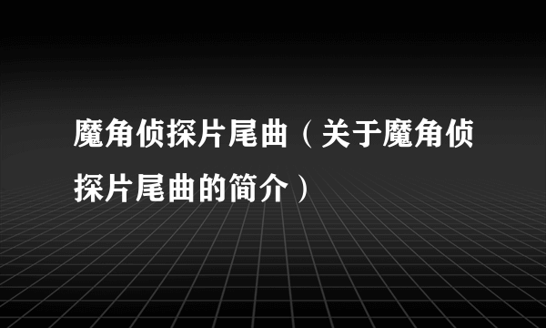 魔角侦探片尾曲（关于魔角侦探片尾曲的简介）