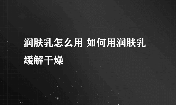 润肤乳怎么用 如何用润肤乳缓解干燥