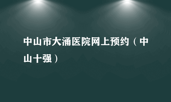 中山市大涌医院网上预约（中山十强）