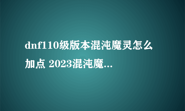 dnf110级版本混沌魔灵怎么加点 2023混沌魔灵加点推荐