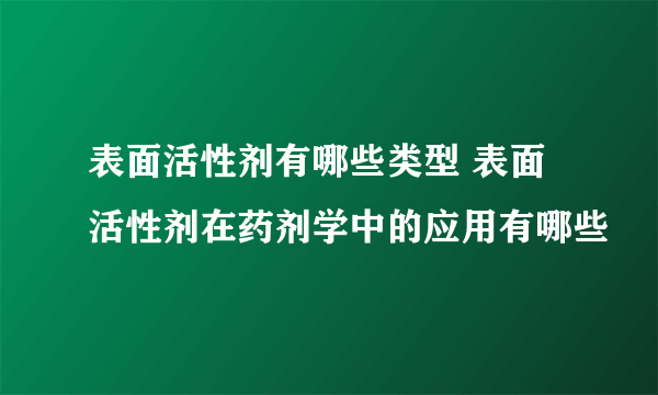 表面活性剂有哪些类型 表面活性剂在药剂学中的应用有哪些