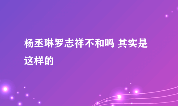 杨丞琳罗志祥不和吗 其实是这样的