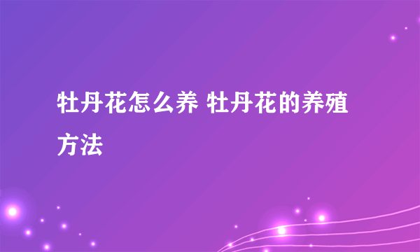 牡丹花怎么养 牡丹花的养殖方法