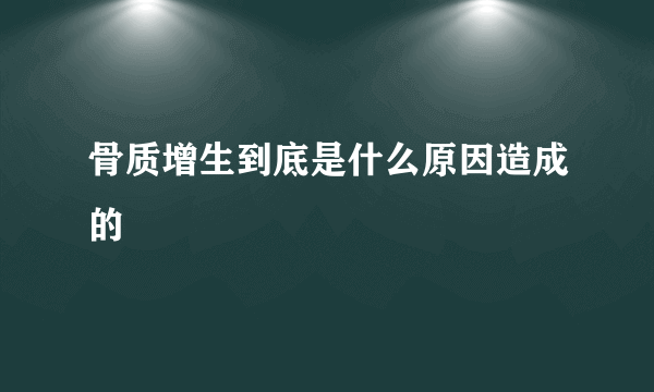 骨质增生到底是什么原因造成的