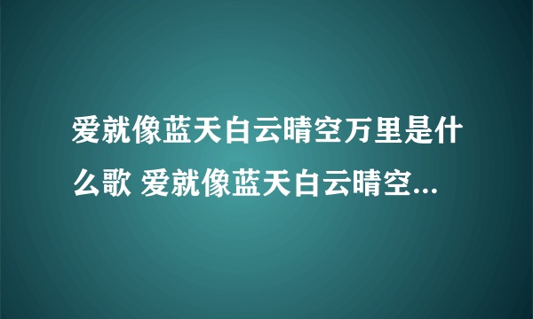 爱就像蓝天白云晴空万里是什么歌 爱就像蓝天白云晴空万里是什么歌词