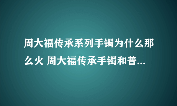 周大福传承系列手镯为什么那么火 周大福传承手镯和普通手镯有什么区别