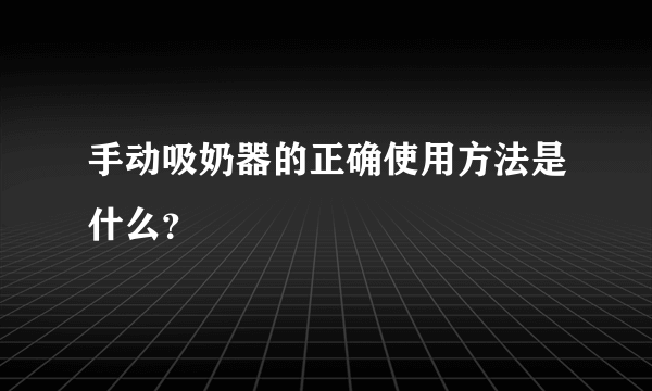 手动吸奶器的正确使用方法是什么？