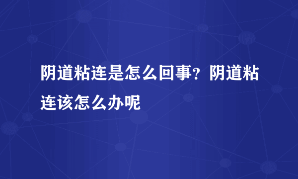 阴道粘连是怎么回事？阴道粘连该怎么办呢