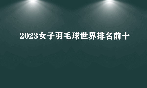 2023女子羽毛球世界排名前十