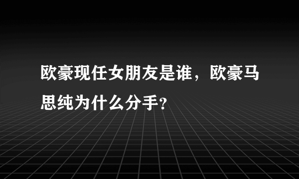 欧豪现任女朋友是谁，欧豪马思纯为什么分手？